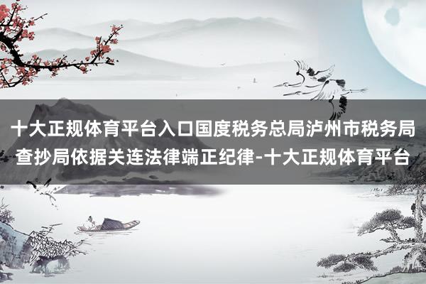 十大正规体育平台入口国度税务总局泸州市税务局查抄局依据关连法律端正纪律-十大正规体育平台
