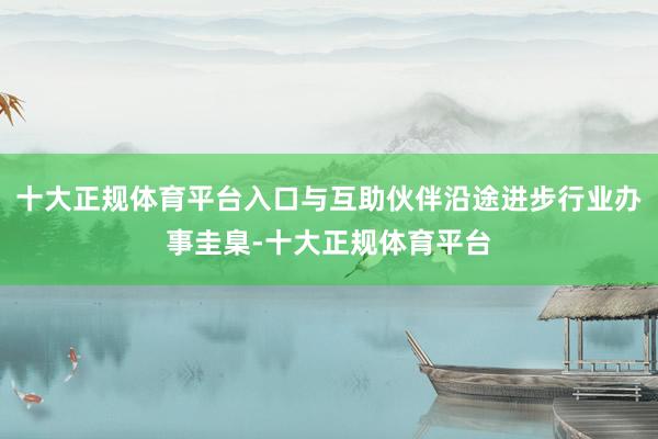 十大正规体育平台入口与互助伙伴沿途进步行业办事圭臬-十大正规体育平台