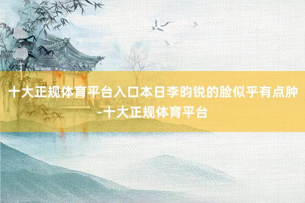 十大正规体育平台入口本日李昀锐的脸似乎有点肿-十大正规体育平台