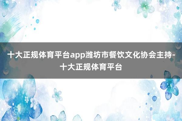十大正规体育平台app潍坊市餐饮文化协会主持-十大正规体育平台