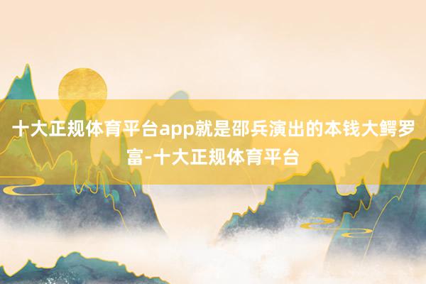 十大正规体育平台app就是邵兵演出的本钱大鳄罗富-十大正规体育平台