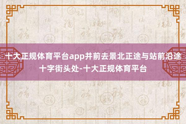 十大正规体育平台app并前去景北正途与站前沿途十字街头处-十大正规体育平台