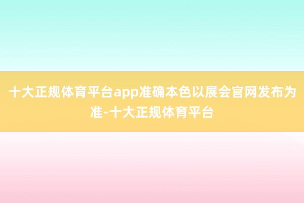十大正规体育平台app准确本色以展会官网发布为准-十大正规体育平台