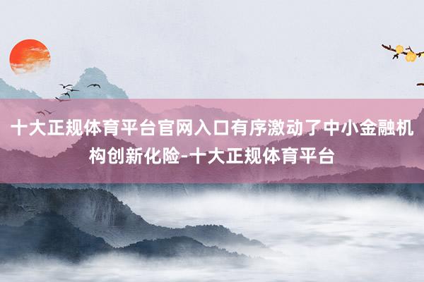 十大正规体育平台官网入口有序激动了中小金融机构创新化险-十大正规体育平台