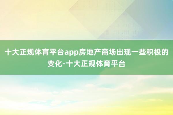 十大正规体育平台app房地产商场出现一些积极的变化-十大正规体育平台