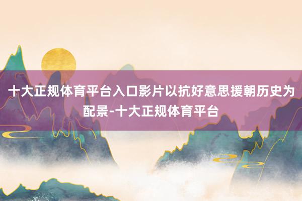 十大正规体育平台入口影片以抗好意思援朝历史为配景-十大正规体育平台