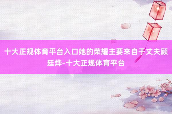 十大正规体育平台入口她的荣耀主要来自于丈夫顾廷烨-十大正规体育平台