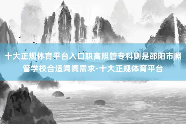 十大正规体育平台入口职高照管专科则是邵阳市照管学校合适阛阓需求-十大正规体育平台