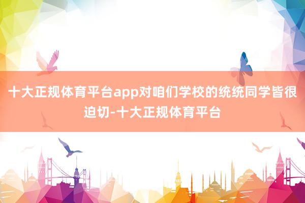 十大正规体育平台app对咱们学校的统统同学皆很迫切-十大正规体育平台