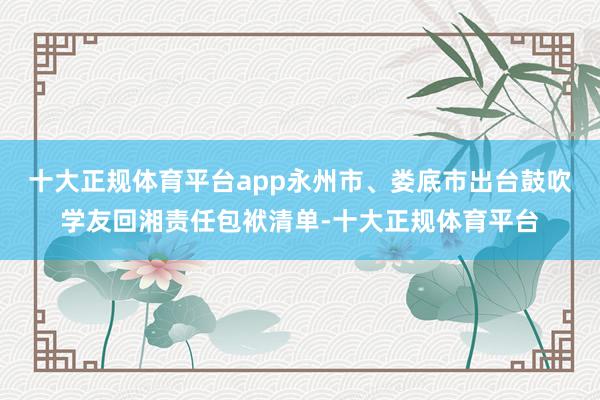 十大正规体育平台app永州市、娄底市出台鼓吹学友回湘责任包袱清单-十大正规体育平台