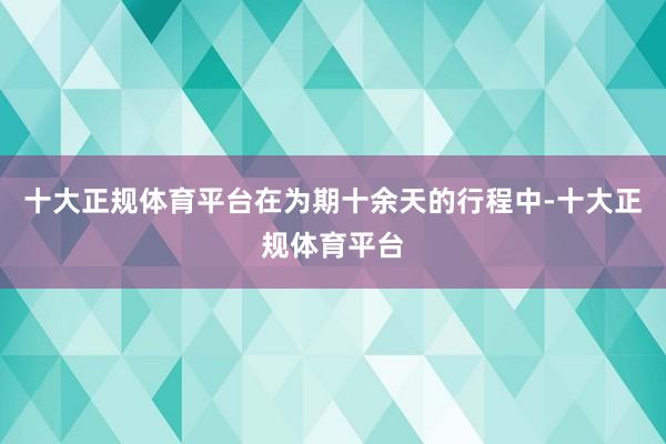 十大正规体育平台在为期十余天的行程中-十大正规体育平台