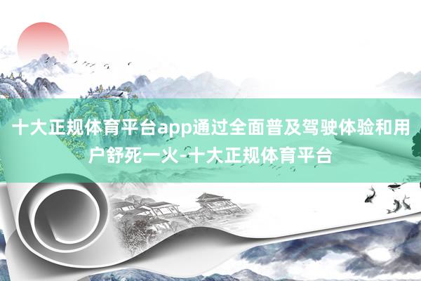 十大正规体育平台app通过全面普及驾驶体验和用户舒死一火-十大正规体育平台