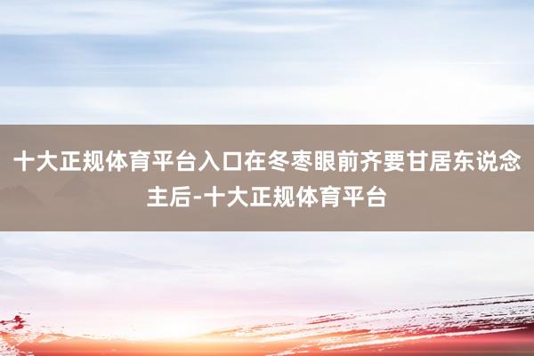 十大正规体育平台入口在冬枣眼前齐要甘居东说念主后-十大正规体育平台