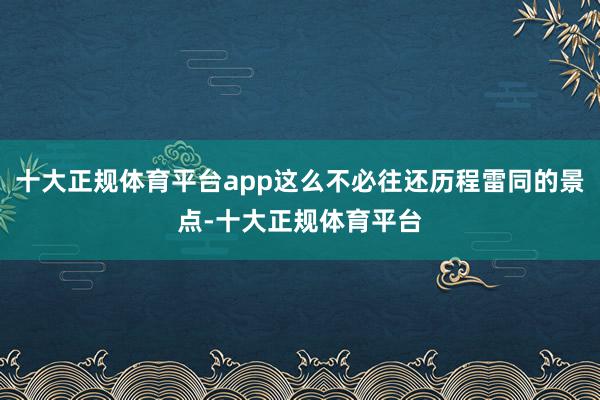 十大正规体育平台app这么不必往还历程雷同的景点-十大正规体育平台