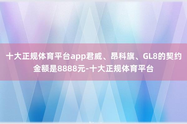 十大正规体育平台app君威、昂科旗、GL8的契约金额是8888元-十大正规体育平台