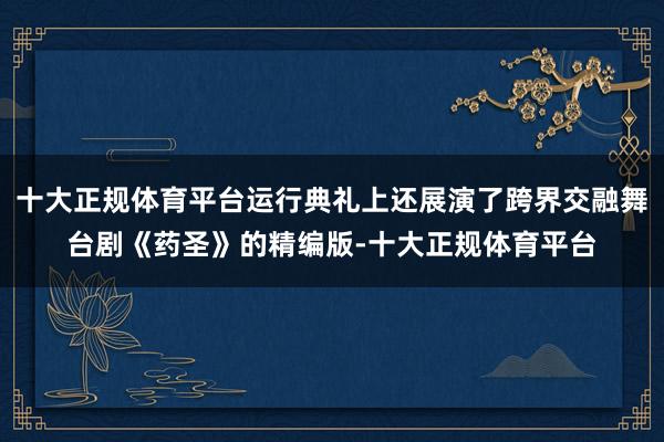 十大正规体育平台运行典礼上还展演了跨界交融舞台剧《药圣》的精编版-十大正规体育平台