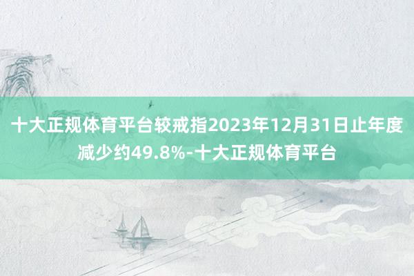 十大正规体育平台较戒指2023年12月31日止年度减少约49.8%-十大正规体育平台
