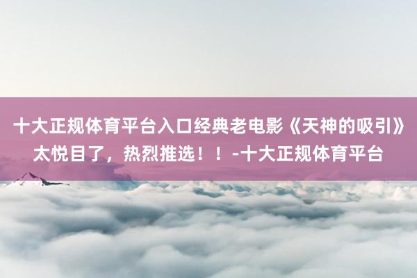 十大正规体育平台入口经典老电影《天神的吸引》太悦目了，热烈推选！！-十大正规体育平台