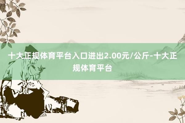 十大正规体育平台入口进出2.00元/公斤-十大正规体育平台