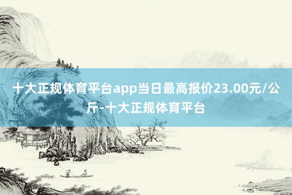 十大正规体育平台app当日最高报价23.00元/公斤-十大正规体育平台
