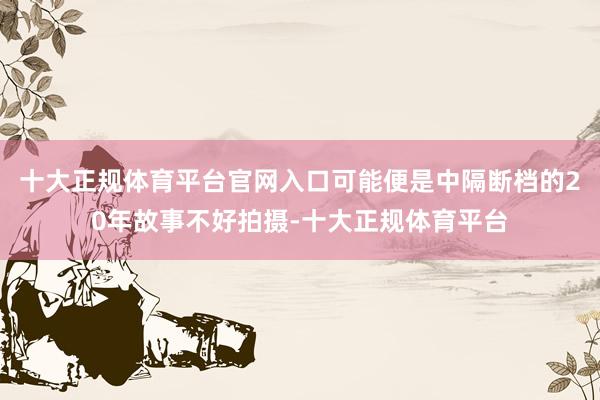 十大正规体育平台官网入口可能便是中隔断档的20年故事不好拍摄-十大正规体育平台