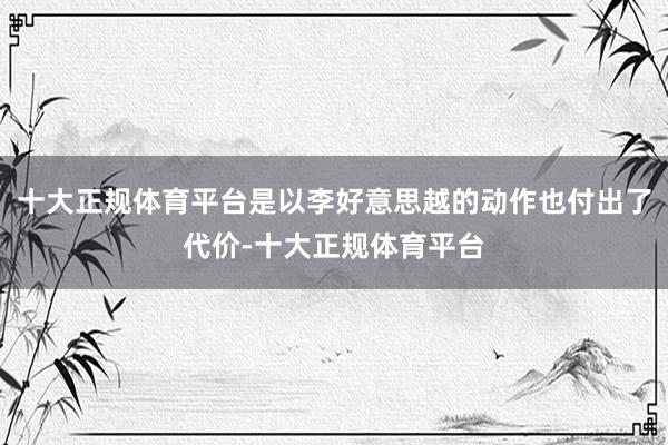十大正规体育平台是以李好意思越的动作也付出了代价-十大正规体育平台