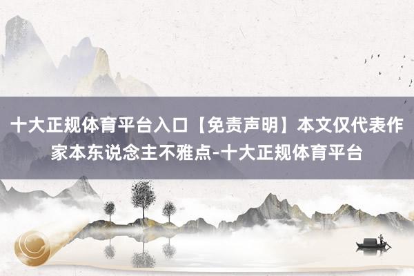 十大正规体育平台入口【免责声明】本文仅代表作家本东说念主不雅点-十大正规体育平台