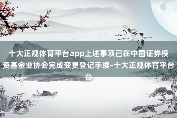 十大正规体育平台app上述事项已在中国证券投资基金业协会完成变更登记手续-十大正规体育平台