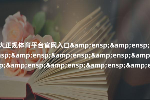 十大正规体育平台官网入口&ensp;&ensp;&ensp;&ensp;&ensp;&ensp;&ensp;&ensp;&ensp;&ensp;&ensp;&ensp;&ensp;&ensp;&ensp;&ensp;&ensp;&ensp;&ens