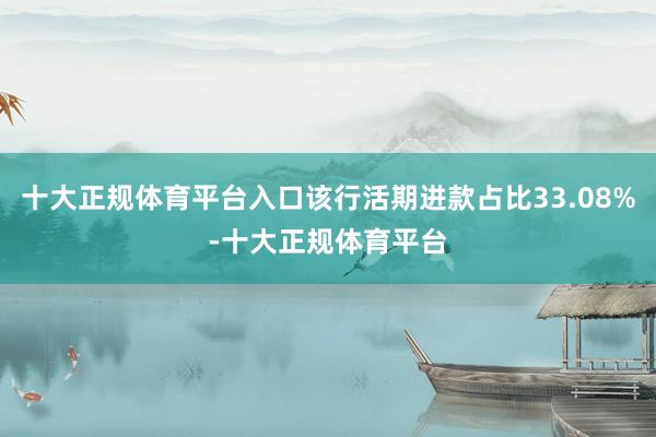 十大正规体育平台入口该行活期进款占比33.08%-十大正规体育平台
