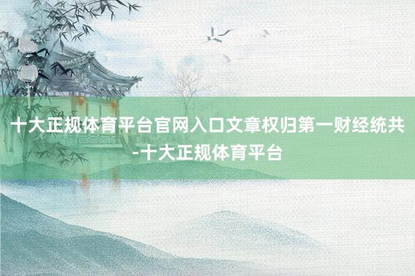 十大正规体育平台官网入口文章权归第一财经统共-十大正规体育平台