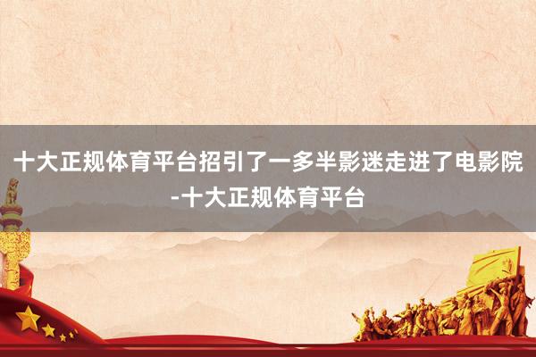 十大正规体育平台招引了一多半影迷走进了电影院-十大正规体育平台