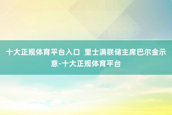 十大正规体育平台入口  里士满联储主席巴尔金示意-十大正规体育平台