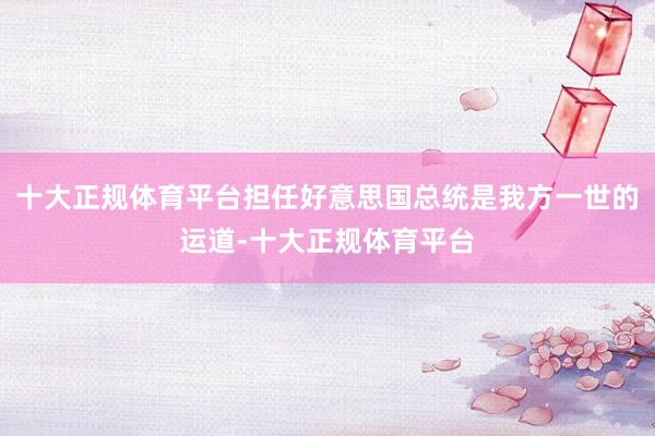 十大正规体育平台担任好意思国总统是我方一世的运道-十大正规体育平台