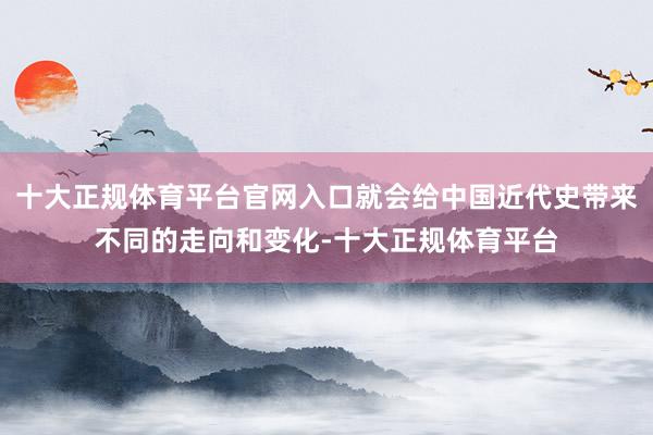 十大正规体育平台官网入口就会给中国近代史带来不同的走向和变化-十大正规体育平台