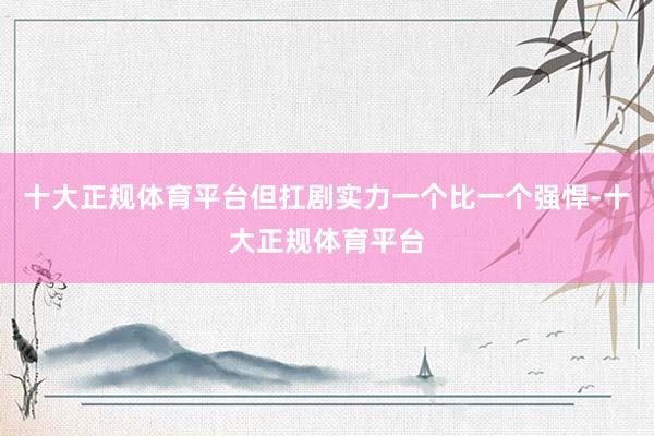 十大正规体育平台但扛剧实力一个比一个强悍-十大正规体育平台