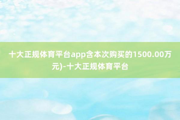 十大正规体育平台app含本次购买的1500.00万元)-十大正规体育平台