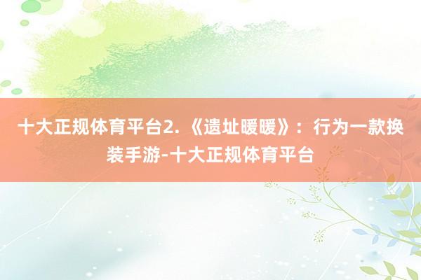 十大正规体育平台2. 《遗址暖暖》：行为一款换装手游-十大正规体育平台