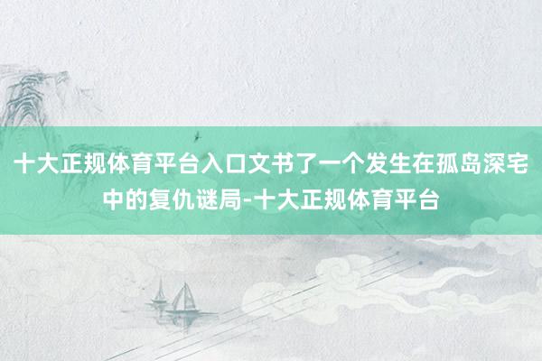 十大正规体育平台入口文书了一个发生在孤岛深宅中的复仇谜局-十大正规体育平台