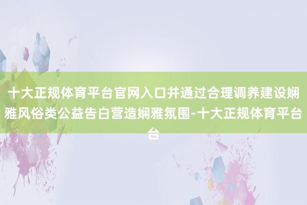 十大正规体育平台官网入口并通过合理调养建设娴雅风俗类公益告白营造娴雅氛围-十大正规体育平台