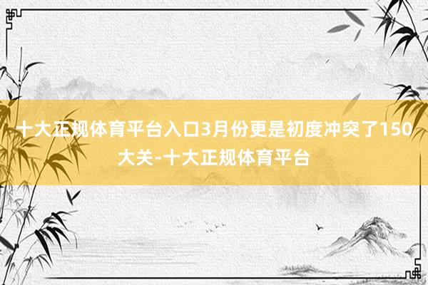 十大正规体育平台入口3月份更是初度冲突了150大关-十大正规体育平台