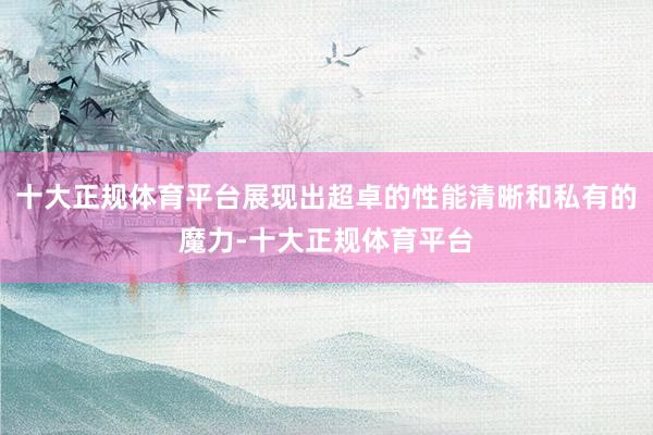 十大正规体育平台展现出超卓的性能清晰和私有的魔力-十大正规体育平台