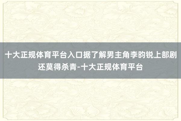 十大正规体育平台入口据了解男主角李昀锐上部剧还莫得杀青-十大正规体育平台