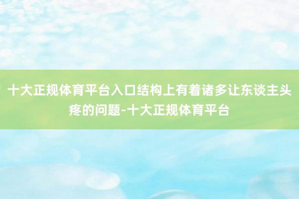 十大正规体育平台入口结构上有着诸多让东谈主头疼的问题-十大正规体育平台