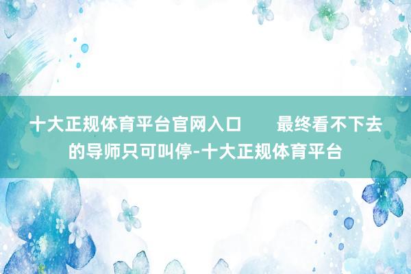 十大正规体育平台官网入口       最终看不下去的导师只可叫停-十大正规体育平台