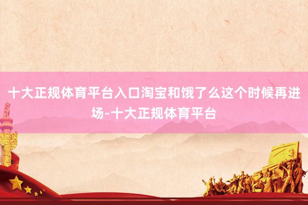 十大正规体育平台入口淘宝和饿了么这个时候再进场-十大正规体育平台