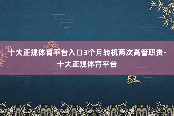 十大正规体育平台入口3个月转机两次高管职责-十大正规体育平台
