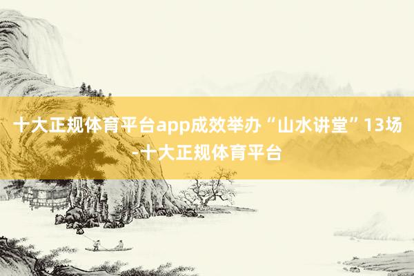 十大正规体育平台app成效举办“山水讲堂”13场-十大正规体育平台