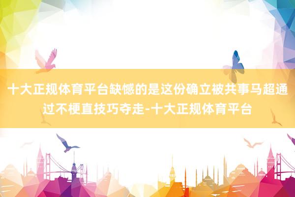 十大正规体育平台缺憾的是这份确立被共事马超通过不梗直技巧夺走-十大正规体育平台
