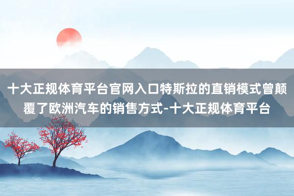 十大正规体育平台官网入口特斯拉的直销模式曾颠覆了欧洲汽车的销售方式-十大正规体育平台